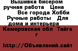 Вышивка бисером, ручная работа › Цена ­ 15 000 - Все города Хобби. Ручные работы » Для дома и интерьера   . Кемеровская обл.,Тайга г.